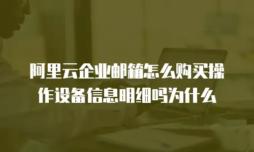 阿里云企业邮箱怎么购买操作设备信息明细吗为什么