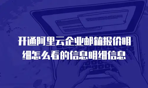 开通阿里云企业邮箱报价明细怎么看的信息明细信息