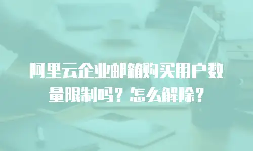 阿里云企业邮箱购买用户数量限制吗？怎么解除？