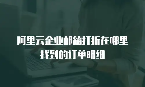 阿里云企业邮箱打折在哪里找到的订单明细