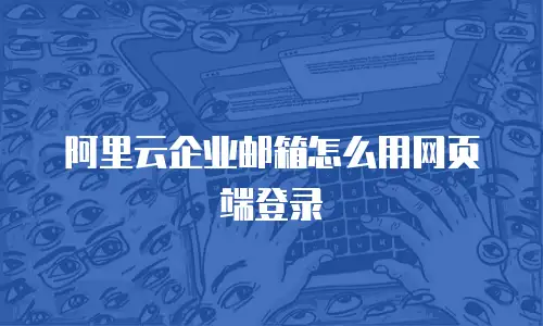 阿里云企业邮箱怎么用网页端登录