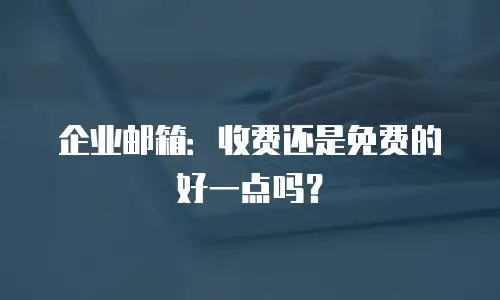 企业邮箱：收费还是免费的好一点吗？
