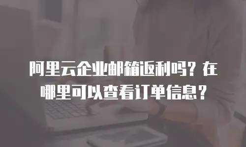 阿里云企业邮箱返利吗？在哪里可以查看订单信息？