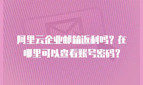 阿里云企业邮箱返利吗?在哪里可以查看账号密码?
