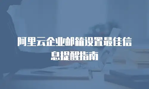 阿里云企业邮箱设置最佳信息提醒指南