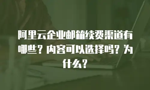 阿里云企业邮箱续费渠道有哪些？内容可以选择吗？为什么？