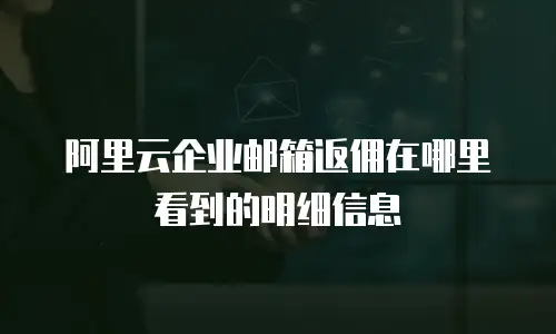 阿里云企业邮箱返佣在哪里看到的明细信息