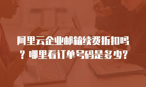 阿里云企业邮箱续费折扣吗？哪里看订单号码是多少？