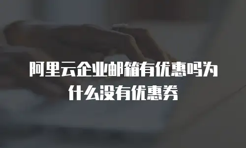 阿里云企业邮箱有优惠吗为什么没有优惠券
