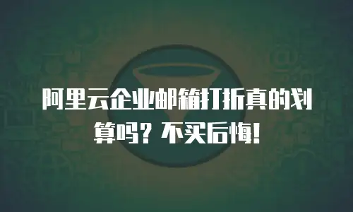 阿里云企业邮箱打折真的划算吗?不买后悔!
