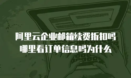 阿里云企业邮箱续费折扣吗哪里看订单信息吗为什么