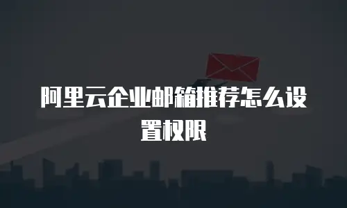 阿里云企业邮箱推荐怎么设置权限