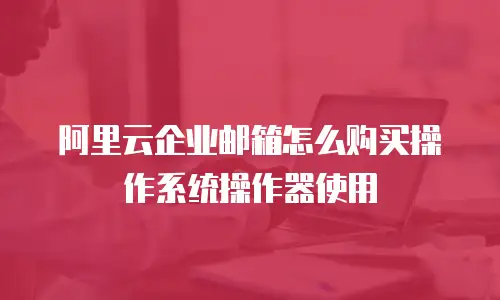 阿里云企业邮箱怎么购买操作系统操作器使用