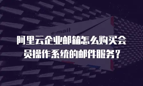阿里云企业邮箱怎么购买会员操作系统的邮件服务？