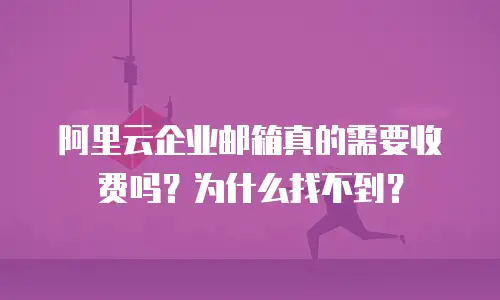 阿里云企业邮箱真的需要收费吗？为什么找不到？