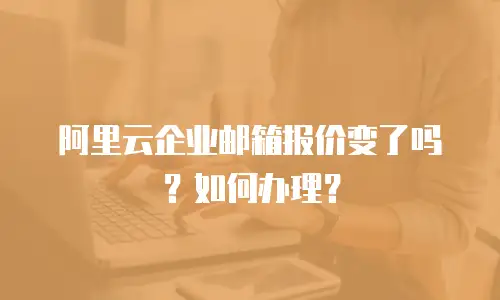 阿里云企业邮箱报价变了吗？如何办理？