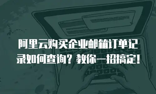 阿里云购买企业邮箱订单记录如何查询？教你一招搞定！
