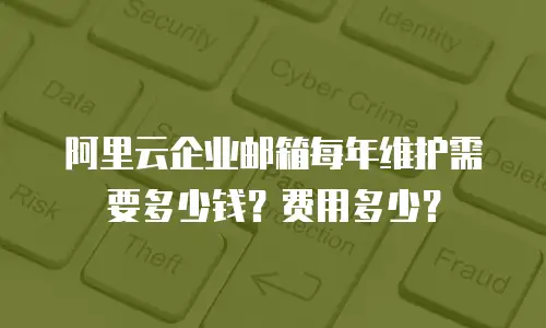 阿里云企业邮箱每年维护需要多少钱？费用多少？