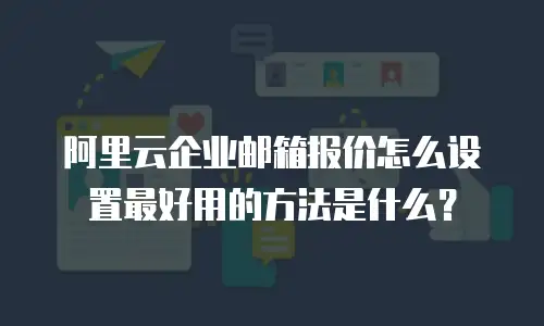 阿里云企业邮箱报价怎么设置最好用的方法是什么？