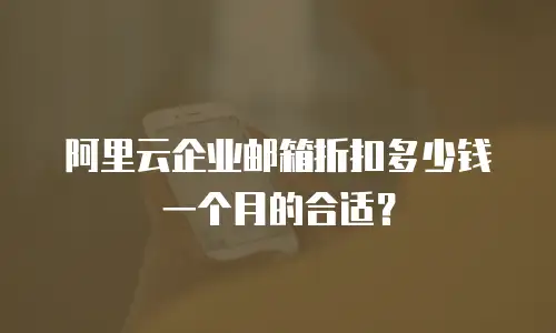 阿里云企业邮箱折扣多少钱一个月的合适？