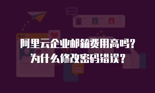 阿里云企业邮箱费用高吗？为什么修改密码错误？
