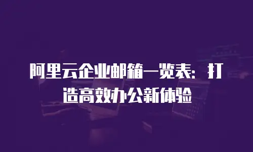 阿里云企业邮箱一览表：打造高效办公新体验