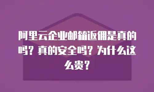 阿里云企业邮箱返佣是真的吗？真的安全吗？为什么这么贵？