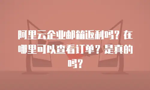 阿里云企业邮箱返利吗？在哪里可以查看订单？是真的吗？