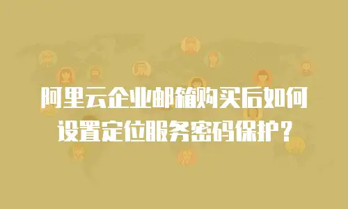 阿里云企业邮箱购买后如何设置定位服务密码保护？