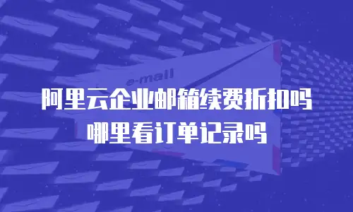 阿里云企业邮箱续费折扣吗哪里看订单记录吗