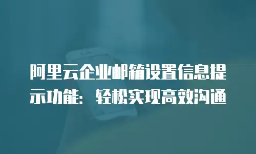 阿里云企业邮箱设置信息提示功能：轻松实现高效沟通