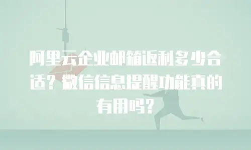 阿里云企业邮箱返利多少合适？微信信息提醒功能真的有用吗？
