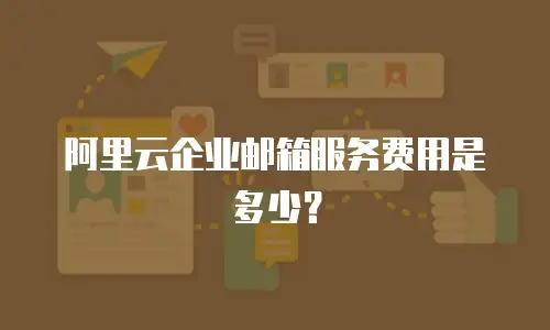 阿里云企业邮箱服务费用是多少？
