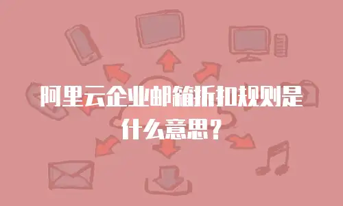 阿里云企业邮箱折扣规则是什么意思？