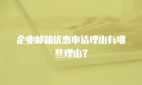 企业邮箱优惠申请理由有哪些理由？
