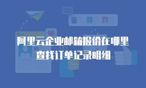 阿里云企业邮箱报价在哪里查找订单记录明细