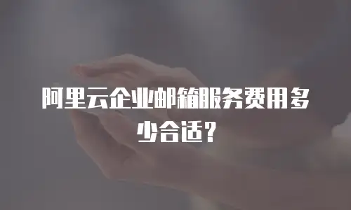 阿里云企业邮箱服务费用多少合适？