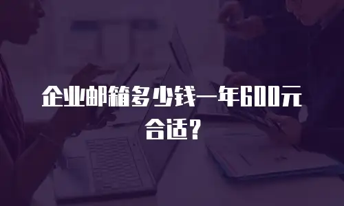 企业邮箱多少钱一年600元合适?