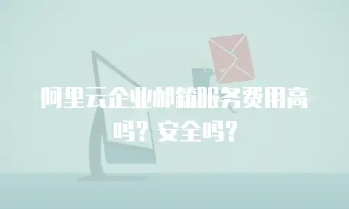 阿里云企业邮箱服务费用高吗？安全吗？