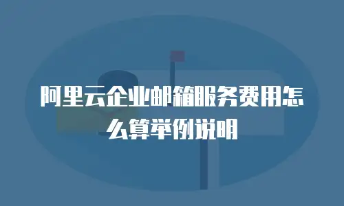 阿里云企业邮箱服务费用怎么算举例说明