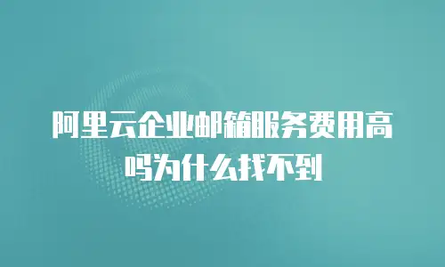 阿里云企业邮箱服务费用高吗为什么找不到