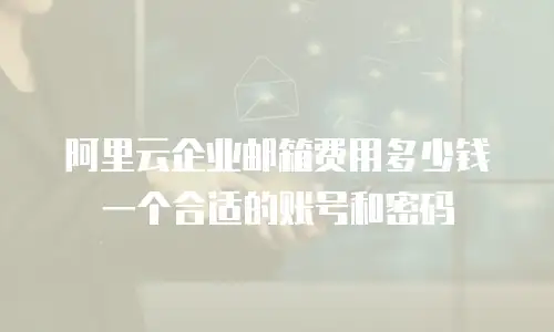 阿里云企业邮箱费用多少钱一个合适的账号和密码