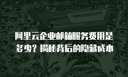 阿里云企业邮箱服务费用是多少？揭秘背后的隐藏成本