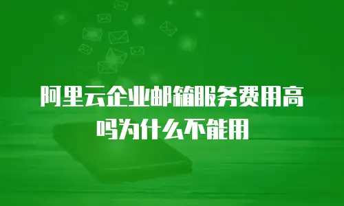 阿里云企业邮箱服务费用高吗为什么不能用