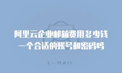 阿里云企业邮箱费用多少钱一个合适的账号和密码吗