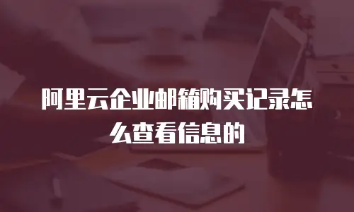 阿里云企业邮箱购买记录怎么查看信息的