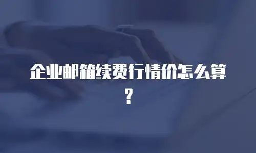  企业邮箱续费行情价怎么算?