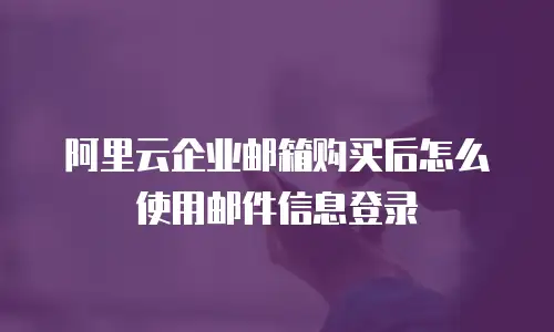 阿里云企业邮箱购买后怎么使用邮件信息登录