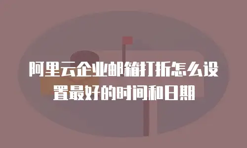 阿里云企业邮箱打折怎么设置最好的时间和日期