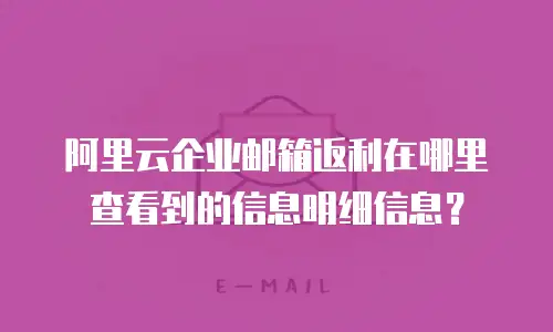 阿里云企业邮箱返利在哪里查看到的信息明细信息？